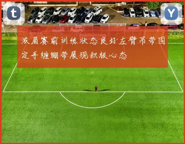 浓眉赛前训练状态良好左臂吊带固定手缠绷带展现积极心态