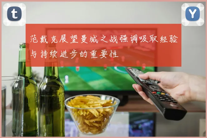 范戴克展望曼城之战强调吸取经验与持续进步的重要性