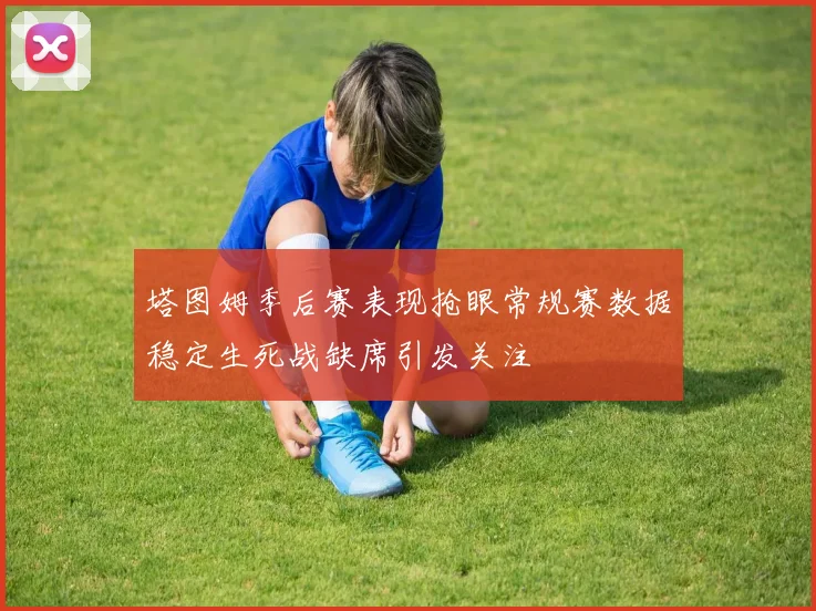 塔图姆季后赛表现抢眼常规赛数据稳定生死战缺席引发关注