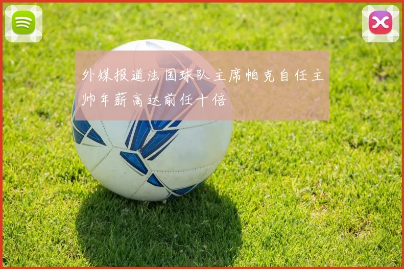 外媒报道法国球队主席帕克自任主帅年薪高达前任十倍