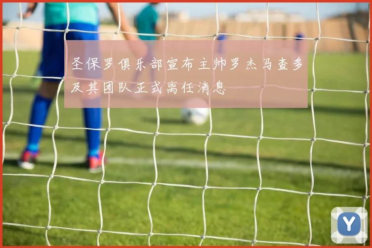 圣保罗俱乐部宣布主帅罗杰马查多及其团队正式离任消息