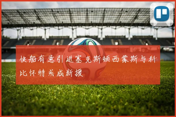 快船有意引进塞克斯顿西蒙斯与科比怀特或成新援