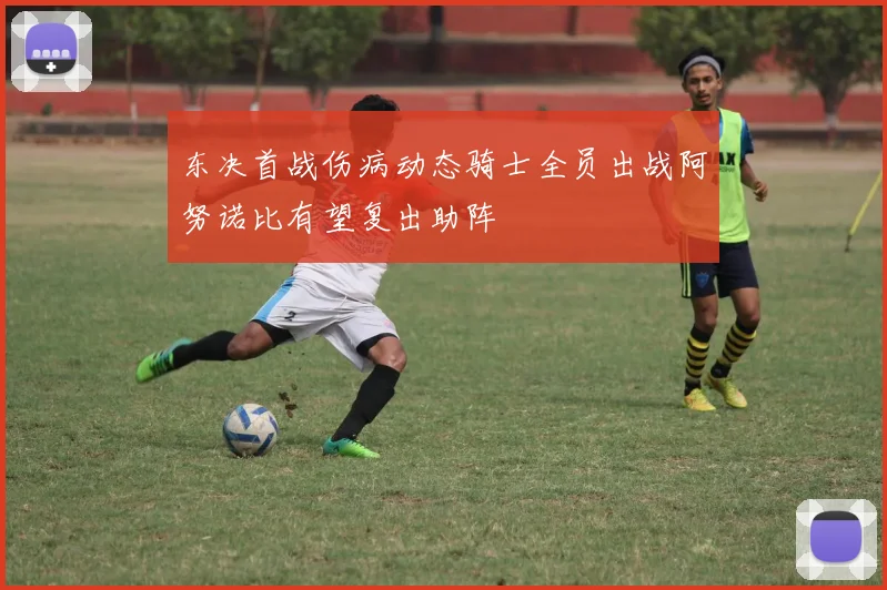 东决首战伤病动态骑士全员出战阿努诺比有望复出助阵