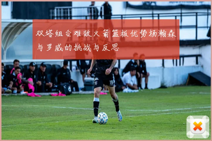 双塔组合难敌火箭篮板优势杨瀚森与罗威的挑战与反思
