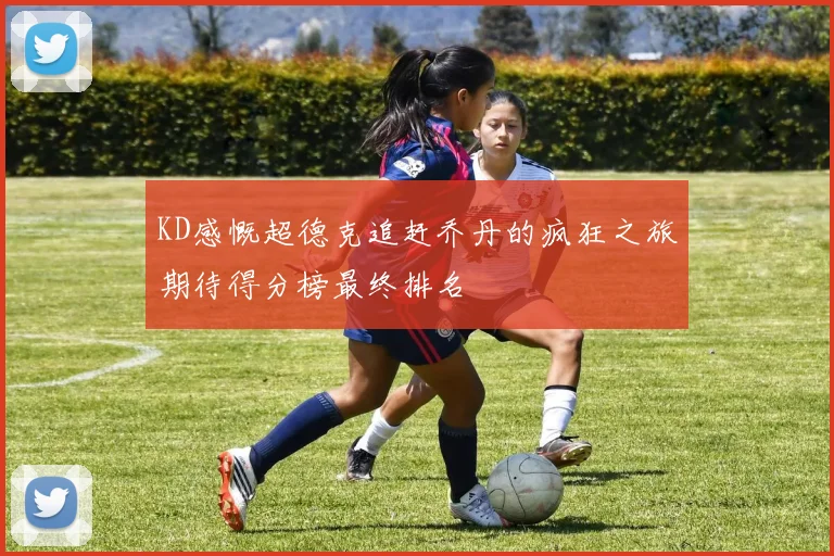 KD感慨超德克追赶乔丹的疯狂之旅期待得分榜最终排名