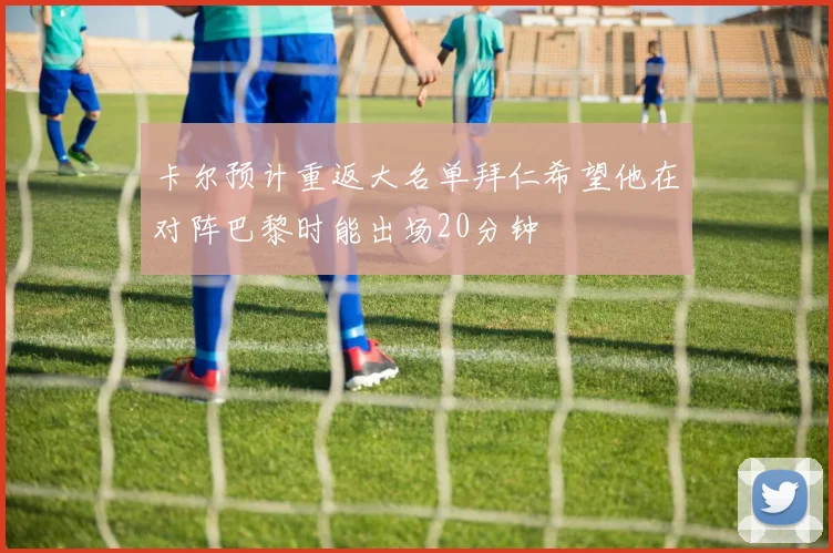 卡尔预计重返大名单拜仁希望他在对阵巴黎时能出场20分钟