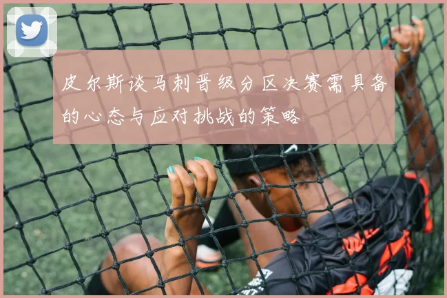 皮尔斯谈马刺晋级分区决赛需具备的心态与应对挑战的策略
