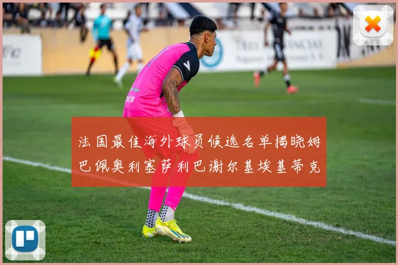 法国最佳海外球员候选名单揭晓姆巴佩奥利塞萨利巴谢尔基埃基蒂克争夺荣誉