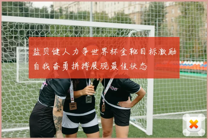 盐贝健人力争世界杯金靴目标激励自我奋勇拼搏展现最佳状态