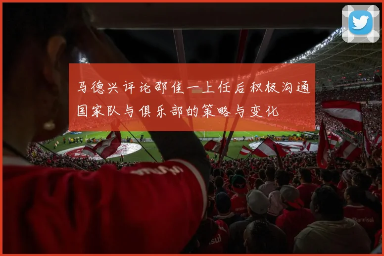 马德兴评论邵佳一上任后积极沟通国家队与俱乐部的策略与变化